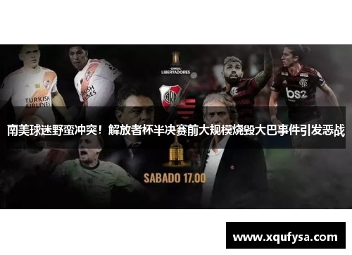 南美球迷野蛮冲突！解放者杯半决赛前大规模烧毁大巴事件引发恶战