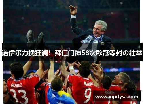 诺伊尔力挽狂澜！拜仁门神58次欧冠零封の壮举