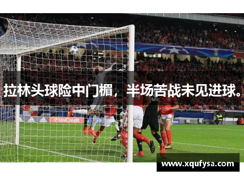 拉林头球险中门楣，半场苦战未见进球。